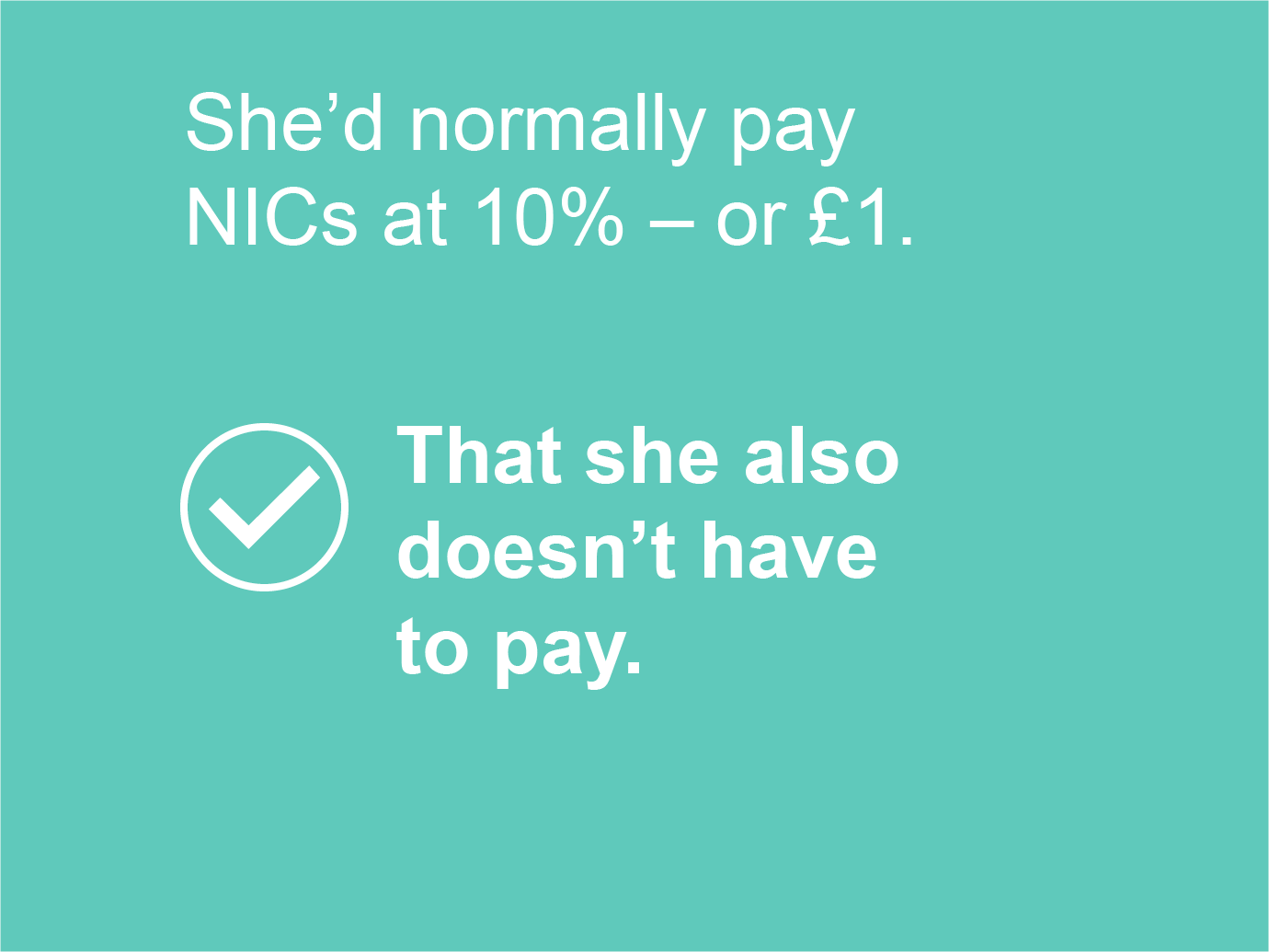 She'd normally pay NICs at 10% - or £1. That she also doesn't have to pay.